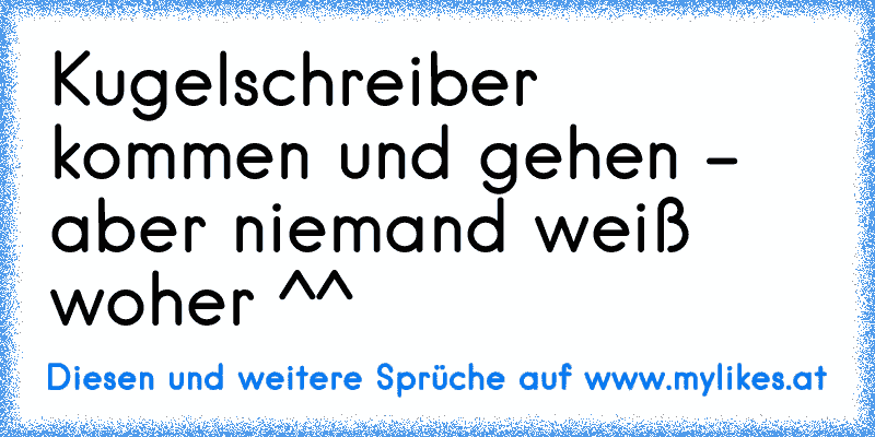 Kugelschreiber kommen und gehen - aber niemand weiß woher ^^
