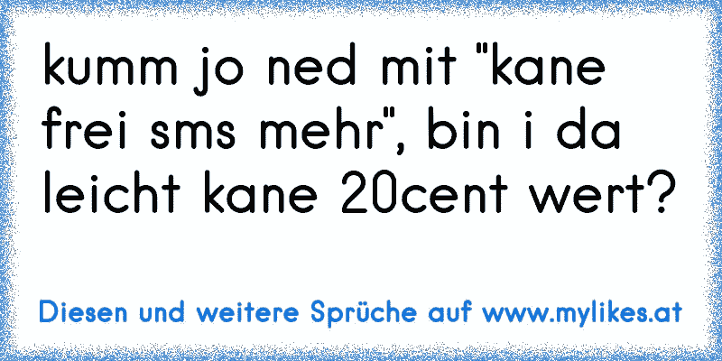 kumm jo ned mit "kane frei sms mehr", bin i da leicht kane 20cent wert?
