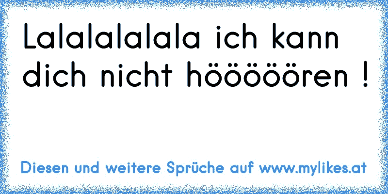 Lalalalalala ich kann dich nicht hööööören !
