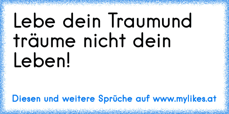 Lebe dein Traum
und träume nicht dein Leben!
♥
