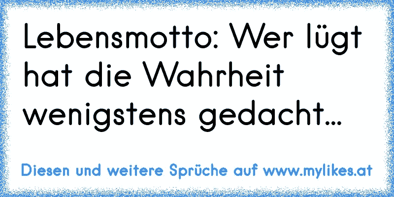 Lebensmotto: Wer lügt hat die Wahrheit wenigstens gedacht...
