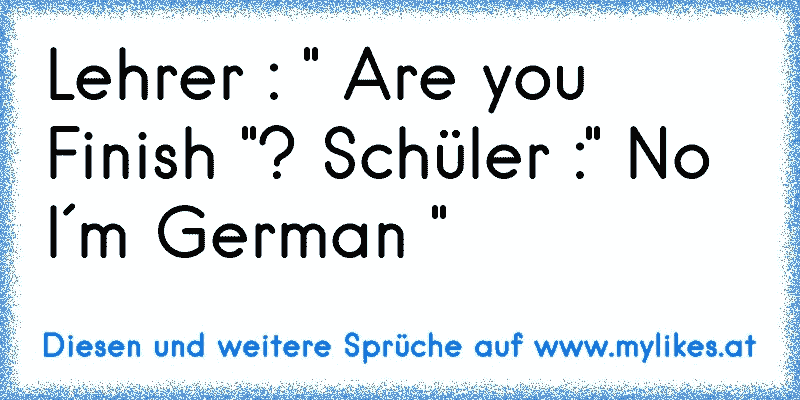 Lehrer : " Are you Finish "? Schüler :" No I´m German "
