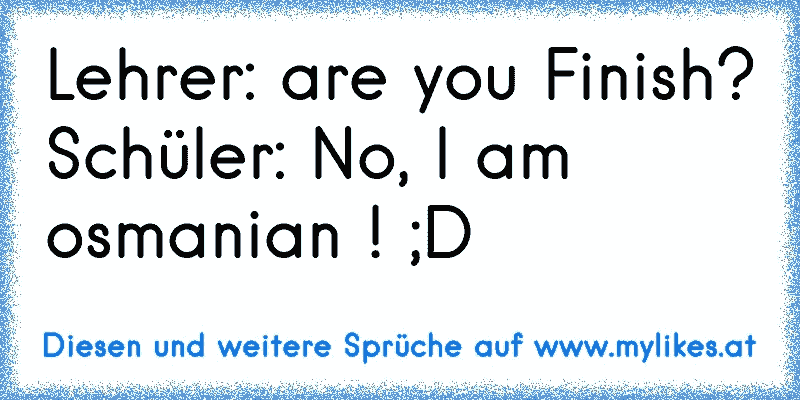 Lehrer: are you Finish? Schüler: No, I am osmanian ! ;D
