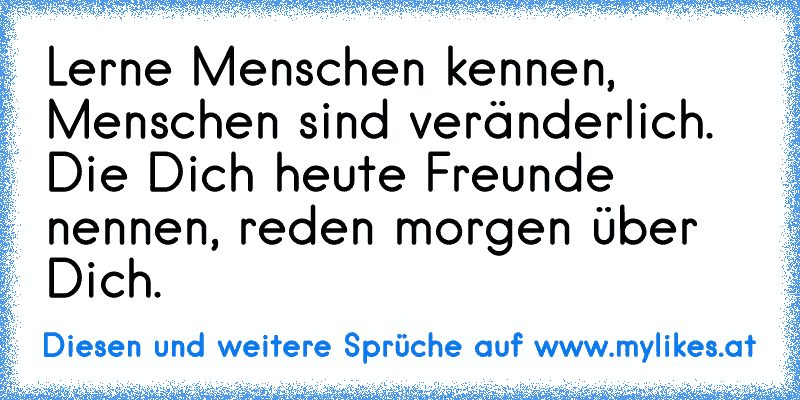 Lerne Menschen kennen, Menschen sind veränderlich. Die Dich heute Freunde nennen, reden morgen über Dich.
