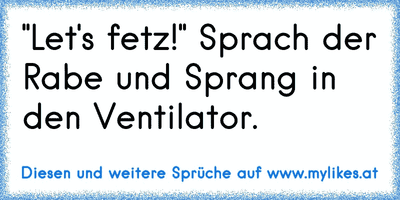 "Let's fetz!" Sprach der Rabe und Sprang in den Ventilator.
