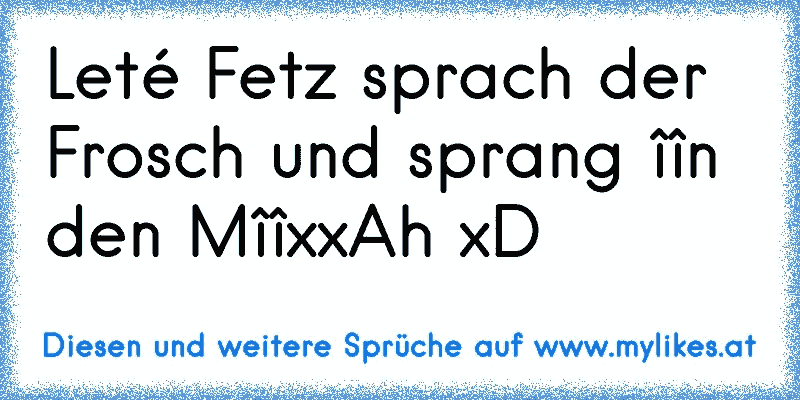 Leté Fetz sprach der Frosch und sprang îîn den MîîxxAh xD
