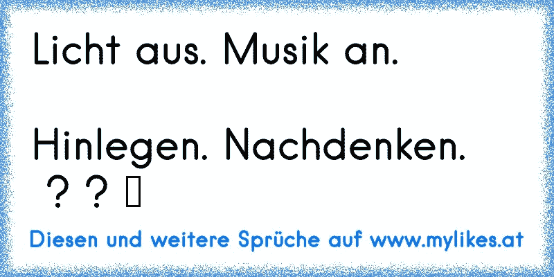 Licht aus. Musik an.         
Hinlegen. Nachdenken.
 ? ? ♥
