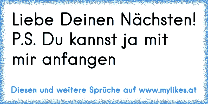 Liebe Deinen Nächsten! P.S. Du kannst ja mit mir anfangen
