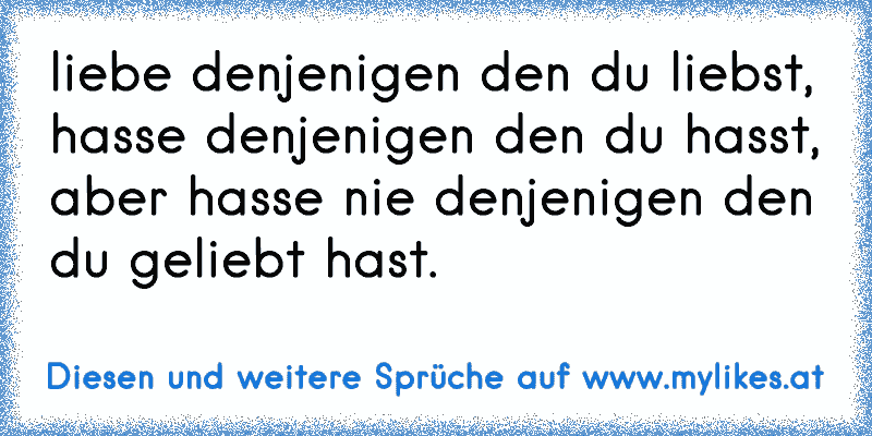 liebe denjenigen den du liebst, hasse denjenigen den du hasst, aber hasse nie denjenigen den du geliebt hast.
