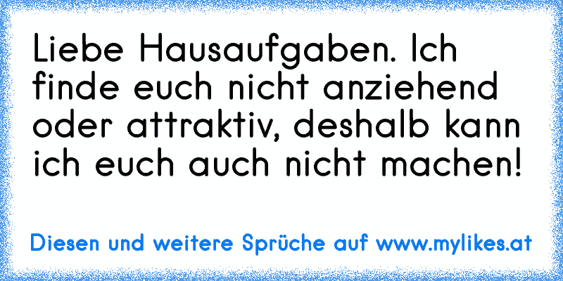 Liebe Hausaufgaben. Ich finde euch nicht anziehend oder attraktiv, deshalb kann ich euch auch nicht machen!
