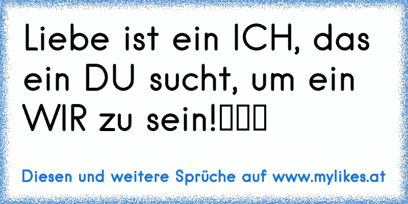 Liebe ist ein ICH, das ein DU sucht, um ein WIR zu sein!♥♥♥
