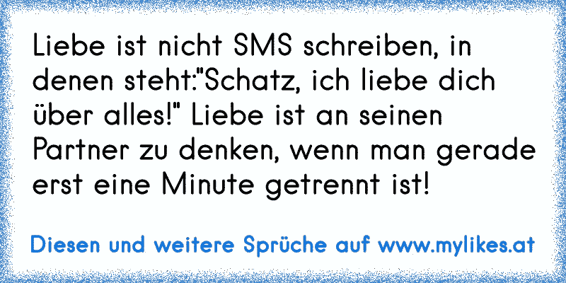 Liebe ist nicht SMS schreiben, in denen steht:"Schatz, ich liebe dich über alles!" Liebe ist an seinen Partner zu denken, wenn man gerade erst eine Minute getrennt ist!
