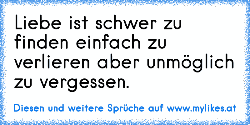 Liebe ist schwer zu finden einfach zu verlieren aber unmöglich zu vergessen.
