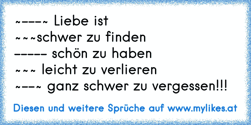 ~---~ Liebe ist
~~~schwer zu finden
----- schön zu haben
~~~ leicht zu verlieren
~--~ ganz schwer zu vergessen!!!
