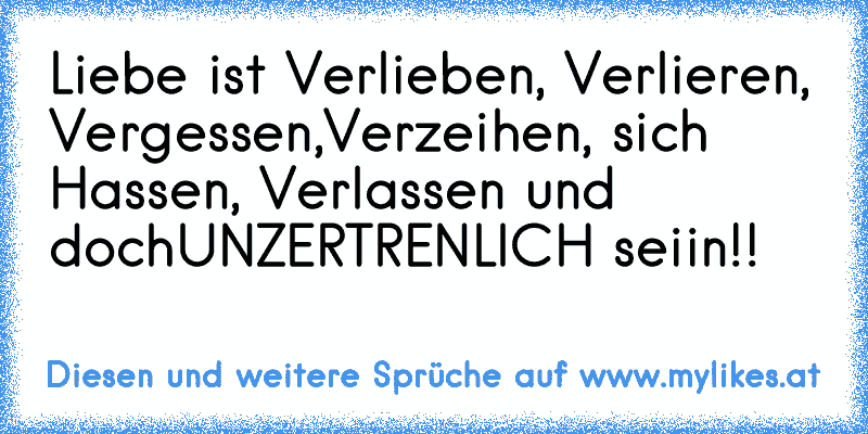 Liebe ist Verlieben, Verlieren, Vergessen,
Verzeihen, sich Hassen, Verlassen und doch
UNZERTRENLICH seiin!!
