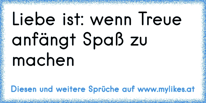 Liebe ist: wenn Treue anfängt Spaß zu machen 