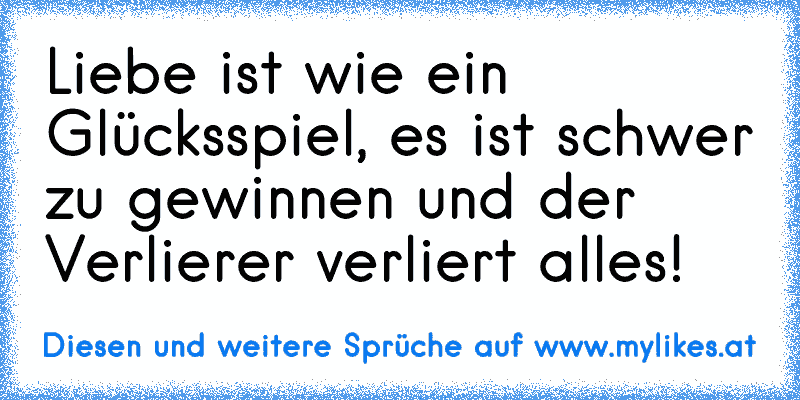 Liebe ist wie ein Glücksspiel, es ist schwer zu gewinnen und der Verlierer verliert alles!
