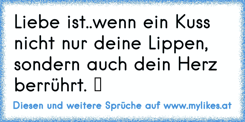 Liebe ist..wenn ein Kuss nicht nur deine Lippen, sondern auch dein Herz berrührt. ♥
