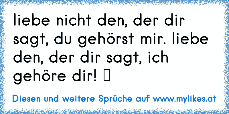 liebe nicht den, der dir sagt, du gehörst mir. liebe den, der dir sagt, ich gehöre dir! ♥
