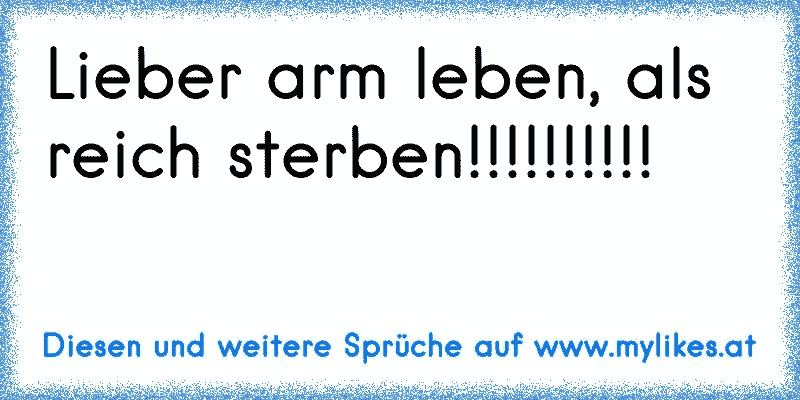 Lieber arm leben, als reich sterben!!!!!!!!!!
