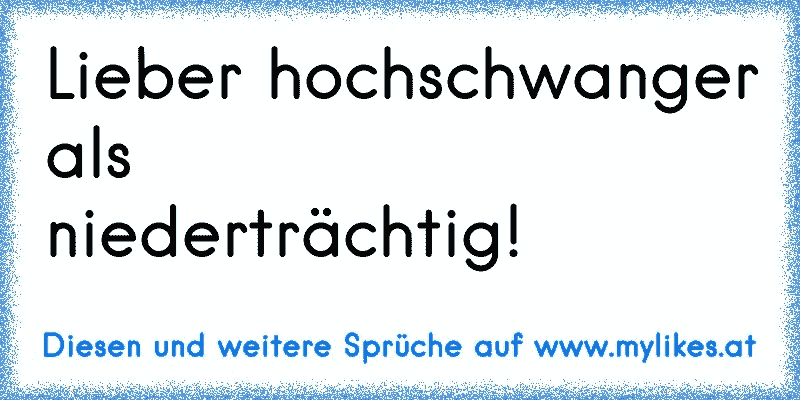 Lieber hochschwanger als niederträchtig!
