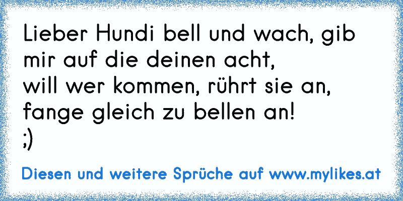 Lieber Hundi bell und wach, gib mir auf die deinen acht,
will wer kommen, rührt sie an, fange gleich zu bellen an!
;)
