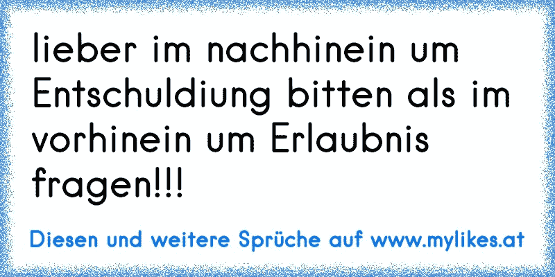 lieber im nachhinein um Entschuldiung bitten als im vorhinein um Erlaubnis fragen!!!
