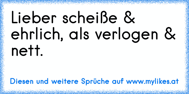 Lieber scheiße & ehrlich, als verlogen & nett. ♥
