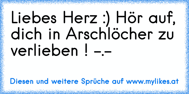 Liebes Herz :) Hör auf, dich in Arschlöcher zu verlieben ! -.-
