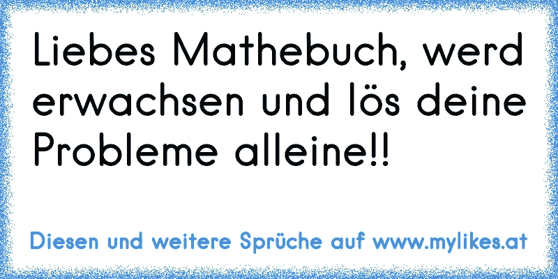 Liebes Mathebuch, werd erwachsen und lös deine Probleme alleine!!
