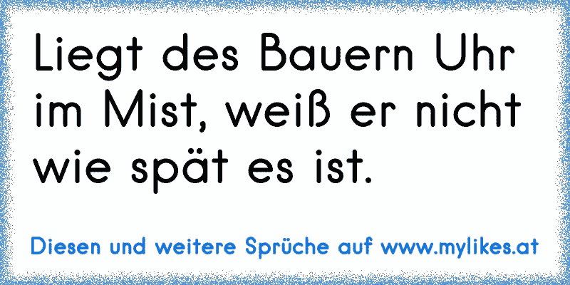 Liegt des Bauern Uhr im Mist, weiß er nicht wie spät es ist.
