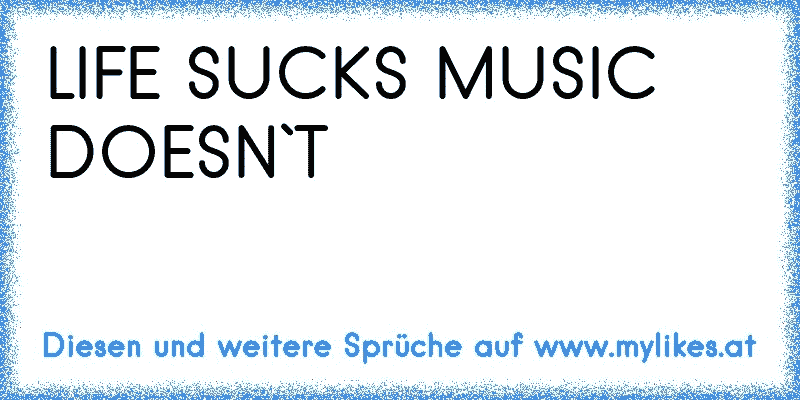 LIFE SUCKS MUSIC DOESN`T
