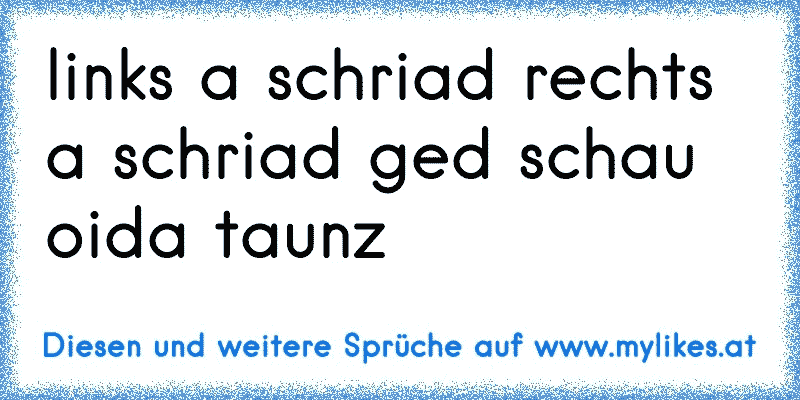 links a schriad rechts a schriad ged schau oida taunz
