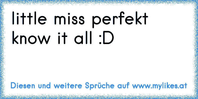 little miss perfekt know it all :D
