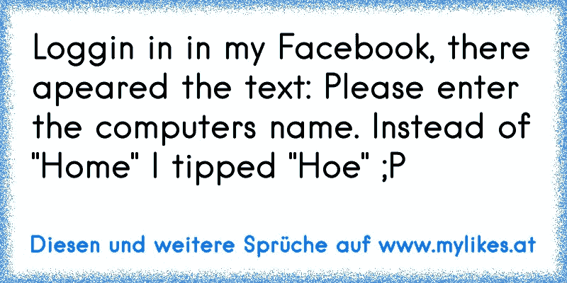 Loggin in in my Facebook, there apeared the text: Please enter the computers name. Instead of "Home" I tipped "Hoe" ;P
