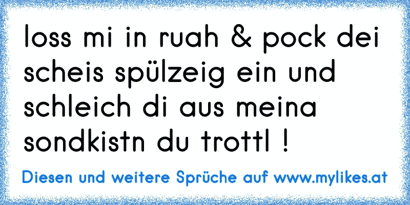 loss mi in ruah & pock dei scheis spülzeig ein und schleich di aus meina sondkistn du trottl !
