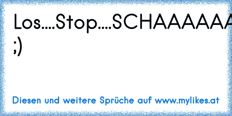 Los....Stop....SCHAAAAAADE! ;)
