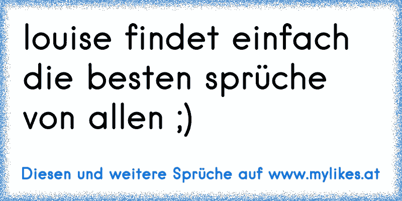 louise findet einfach die besten sprüche von allen ;)
