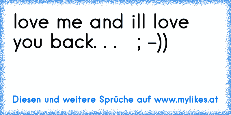 love me and i´ll love you back. . .   ; -))
