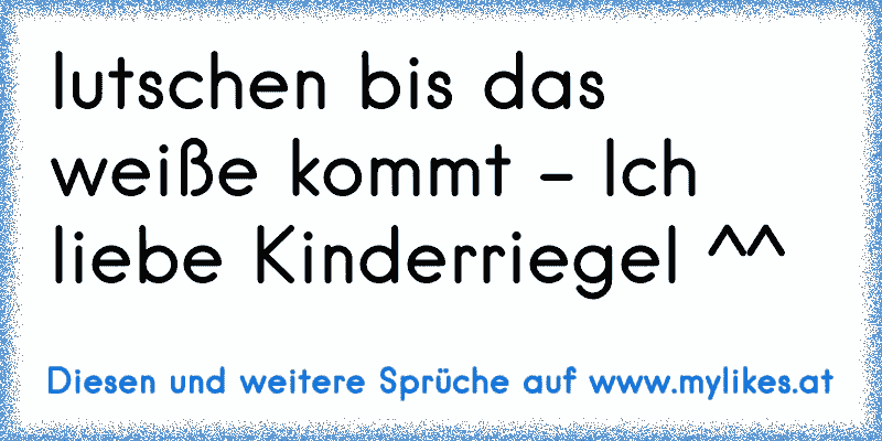 lutschen bis das weiße kommt - Ich liebe Kinderriegel ^^
