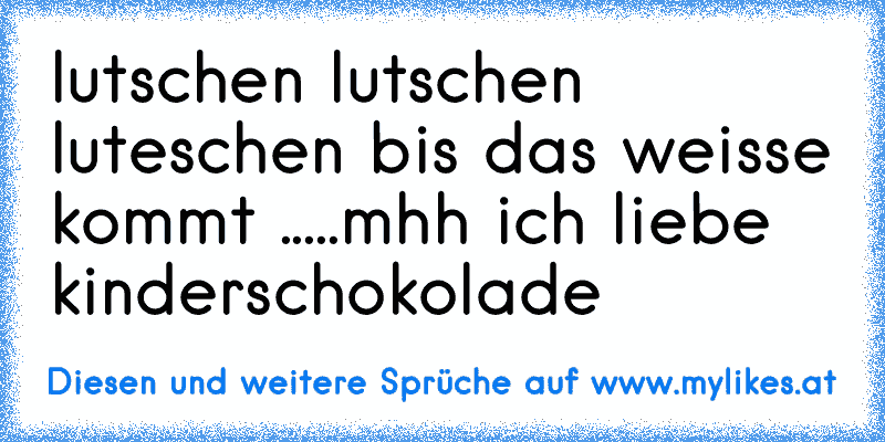 lutschen lutschen luteschen bis das weisse kommt .....
mhh ich liebe kinderschokolade ♥
