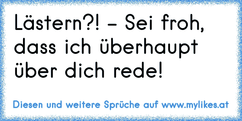 Lästern?! - Sei froh, dass ich überhaupt über dich rede!
