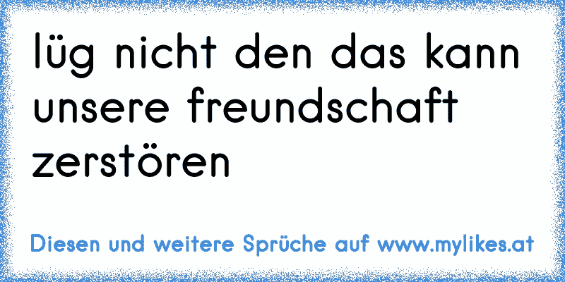 lüg nicht den das kann unsere freundschaft zerstören
