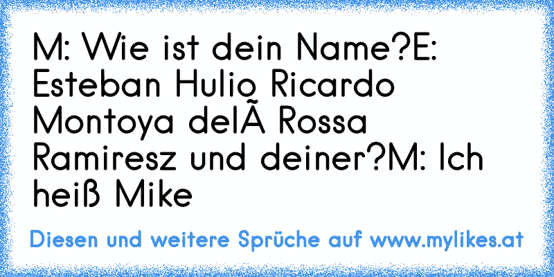 M: Wie ist dein Name?
E: Esteban Hulio Ricardo Montoya delá Rossa Ramiresz und deiner?
M: Ich heiß Mike
