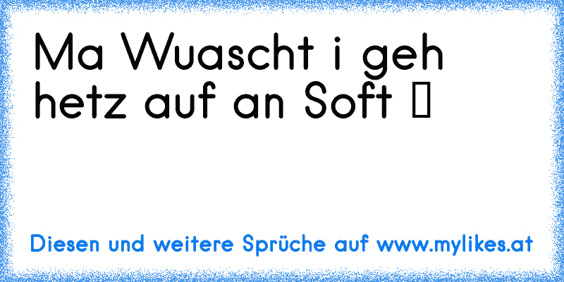 Ma Wuascht i geh hetz auf an Soft ツ
