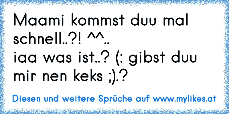 Maami kommst duu mal schnell..?! ^^..
iaa was ist..? (: gibst duu mir nen keks ;).? 