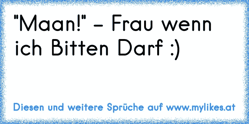 ''Maan!'' - Frau wenn ich Bitten Darf :)
