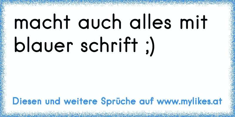 macht auch alles mit blauer schrift ;)
