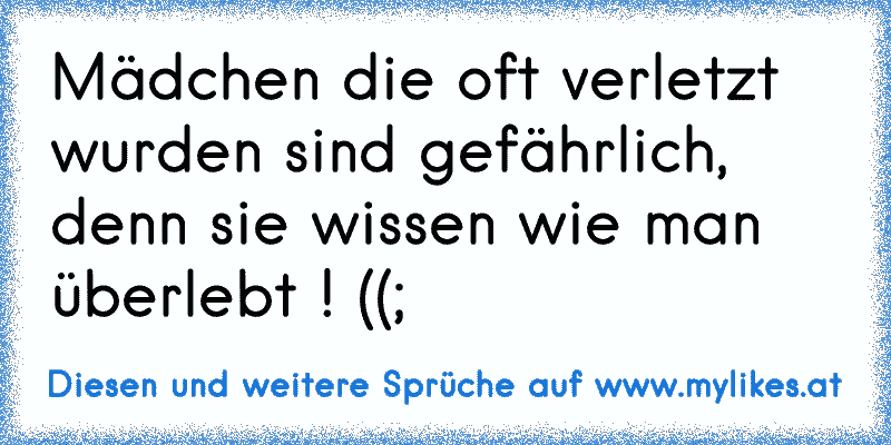 Mädchen die oft verletzt wurden sind gefährlich, denn sie wissen wie man überlebt ! ((;
