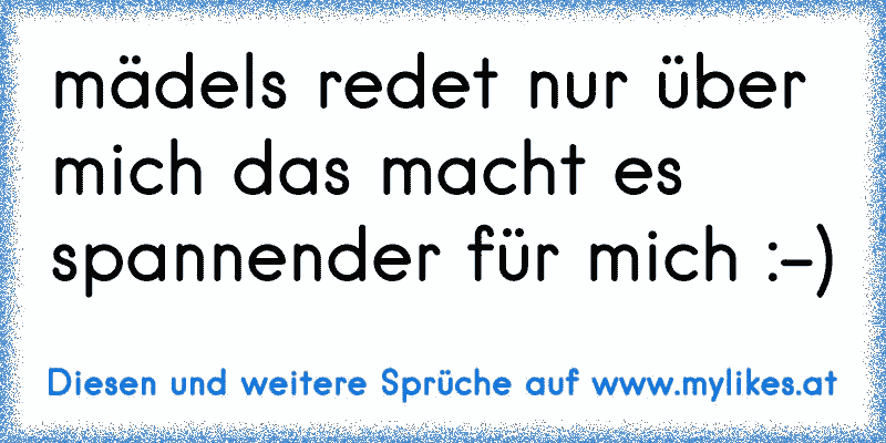 mädels redet nur über mich das macht es spannender für mich :-)
